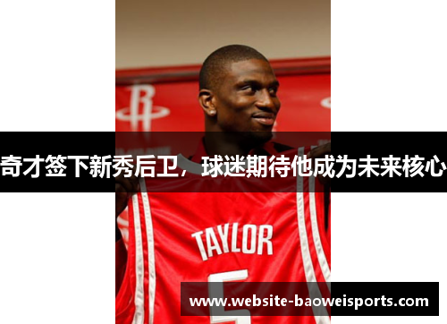 奇才签下新秀后卫，球迷期待他成为未来核心