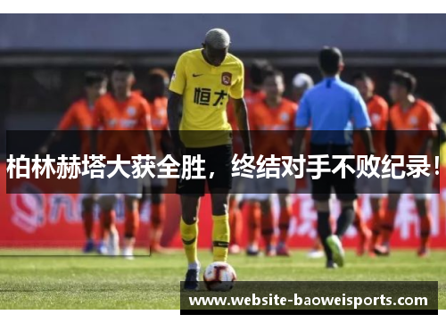 柏林赫塔大获全胜，终结对手不败纪录！