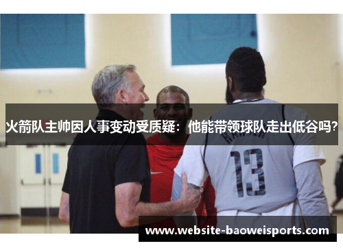 火箭队主帅因人事变动受质疑：他能带领球队走出低谷吗？