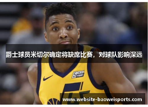 爵士球员米切尔确定将缺席比赛，对球队影响深远