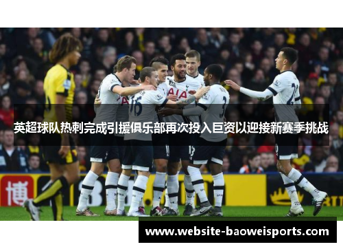 英超球队热刺完成引援俱乐部再次投入巨资以迎接新赛季挑战