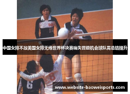 中国女排不敌美国女排无缘世界杯决赛痛失晋级机会球队需总结提升