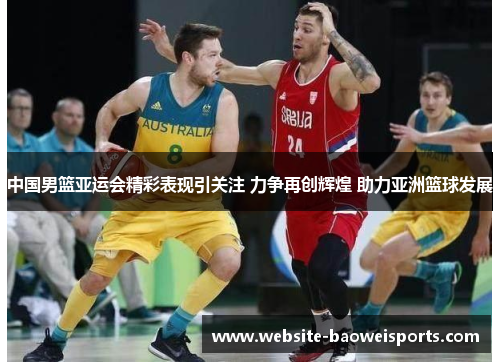 中国男篮亚运会精彩表现引关注 力争再创辉煌 助力亚洲篮球发展