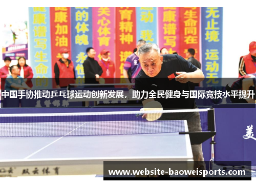 中国手协推动乒乓球运动创新发展，助力全民健身与国际竞技水平提升