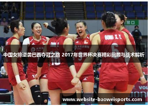 中国女排逆袭巴西夺冠之路 2017年世界杯决赛精彩回顾与战术解析