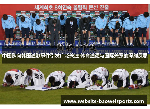 中国队向韩国道歉事件引发广泛关注 体育道德与国际关系的深刻反思