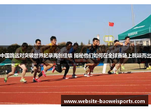 中国跳远对突破世界纪录再创佳绩 揭秘他们如何在全球赛场上脱颖而出