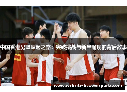 中国香港男篮崛起之路：突破挑战与新星涌现的背后故事