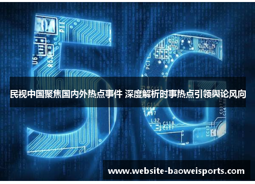 民视中国聚焦国内外热点事件 深度解析时事热点引领舆论风向